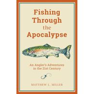 Fishing Through the Apocalypse: An Angler's Adventures in the 21st Century by Matthew L. Miller